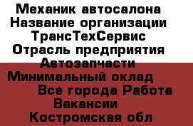 Механик автосалона › Название организации ­ ТрансТехСервис › Отрасль предприятия ­ Автозапчасти › Минимальный оклад ­ 20 000 - Все города Работа » Вакансии   . Костромская обл.